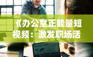 《办公室正能量短视频：激发职场活力的新潮流》