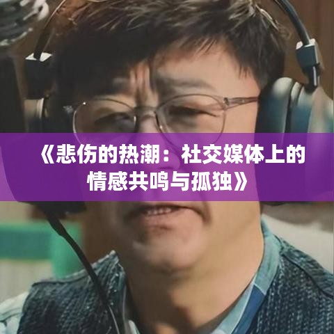 《悲伤的热潮：社交媒体上的情感共鸣与孤独》