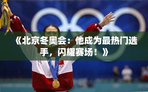 《北京冬奥会：他成为最热门选手，闪耀赛场！》
