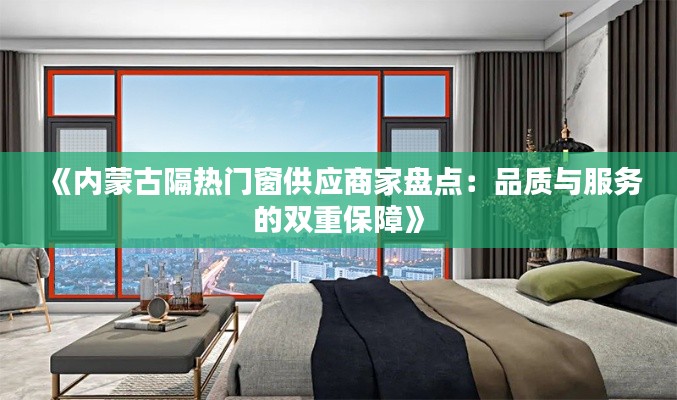 《内蒙古隔热门窗供应商家盘点：品质与服务的双重保障》