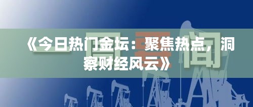 《今日热门金坛：聚焦热点，洞察财经风云》