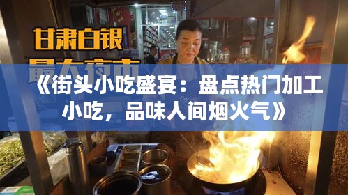 《街头小吃盛宴：盘点热门加工小吃，品味人间烟火气》