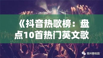 《抖音热歌榜：盘点10首热门英文歌曲，让你沉浸音乐世界！》