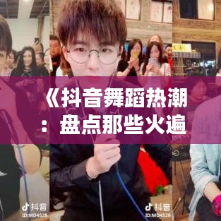 《抖音舞蹈热潮：盘点那些火遍全网的神曲舞步》