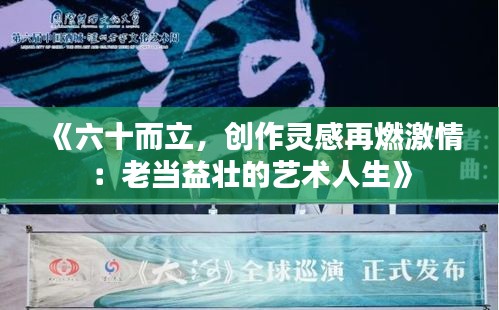 《六十而立，创作灵感再燃激情：老当益壮的艺术人生》