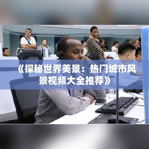 《探秘世界美景：热门城市风景视频大全推荐》