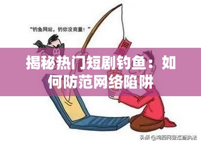 揭秘热门短剧钓鱼：如何防范网络陷阱