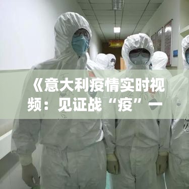 《意大利疫情实时视频：见证战“疫”一线的意大利故事》