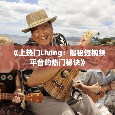 《上热门Living：揭秘短视频平台的热门秘诀》