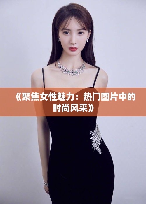《聚焦女性魅力：热门图片中的时尚风采》