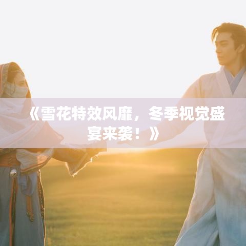 《雪花特效风靡，冬季视觉盛宴来袭！》