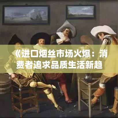 《进口烟丝市场火爆：消费者追求品质生活新趋势》