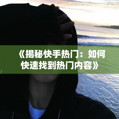 《揭秘快手热门：如何快速找到热门内容》