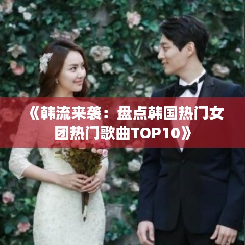 《韩流来袭：盘点韩国热门女团热门歌曲TOP10》