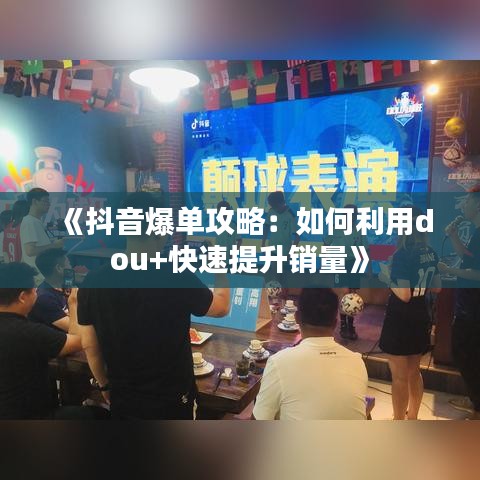 《抖音爆单攻略：如何利用dou+快速提升销量》