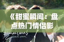 《甜蜜瞬间：盘点热门情侣影视，重温浪漫时光》