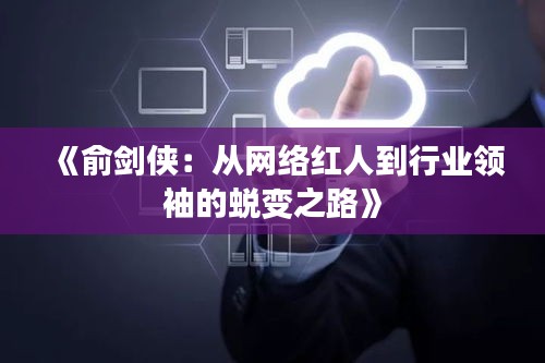 《俞剑侠：从网络红人到行业领袖的蜕变之路》