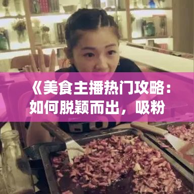 《美食主播热门攻略：如何脱颖而出，吸粉无数》
