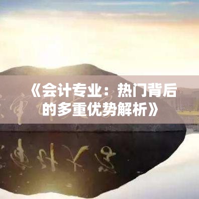 《会计专业：热门背后的多重优势解析》