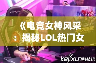 《电竞女神风采：揭秘LOL热门女主播的魅力世界》
