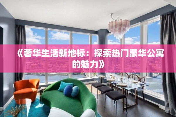 《奢华生活新地标：探索热门豪华公寓的魅力》