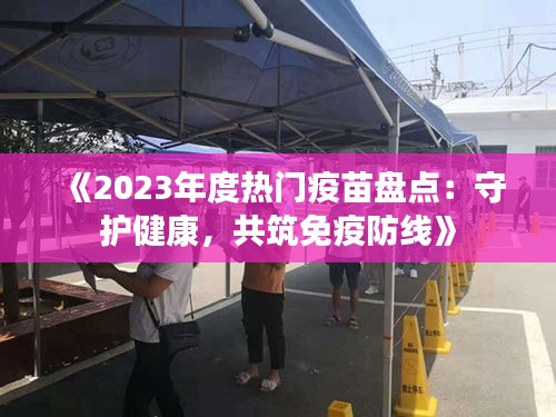 《2023年度热门疫苗盘点：守护健康，共筑免疫防线》