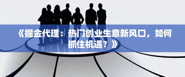 《掘金代理：热门创业生意新风口，如何抓住机遇？》