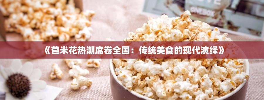 《苞米花热潮席卷全国：传统美食的现代演绎》