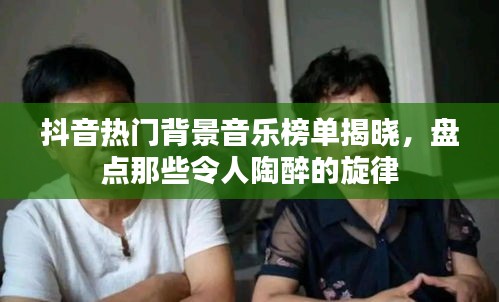 抖音热门背景音乐榜单揭晓，盘点那些令人陶醉的旋律