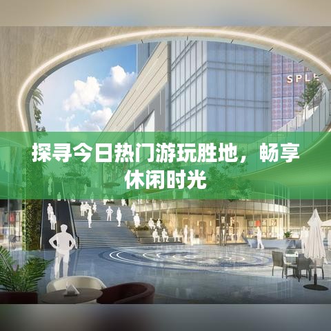 探寻今日热门游玩胜地，畅享休闲时光