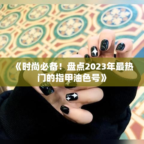 《时尚必备！盘点2023年最热门的指甲油色号》