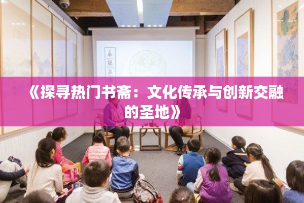 《探寻热门书斋：文化传承与创新交融的圣地》