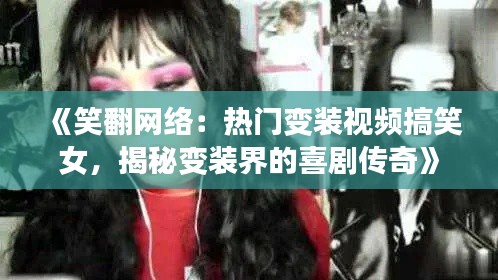 《笑翻网络：热门变装视频搞笑女，揭秘变装界的喜剧传奇》