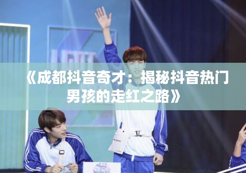 《成都抖音奇才：揭秘抖音热门男孩的走红之路》