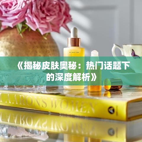 《揭秘皮肤奥秘：热门话题下的深度解析》