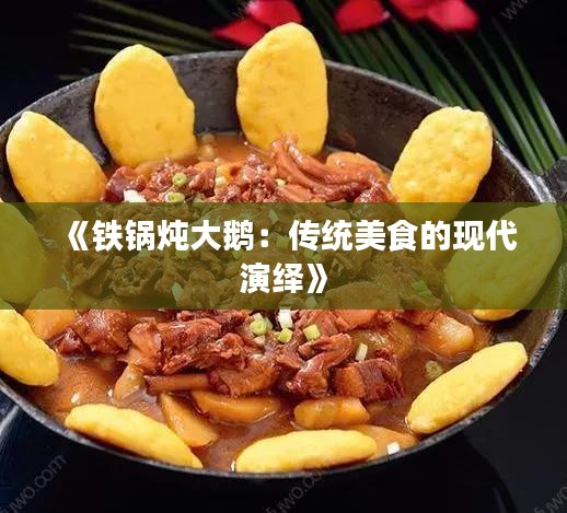 《铁锅炖大鹅：传统美食的现代演绎》
