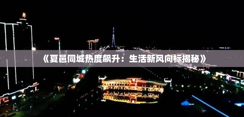 《夏邑同城热度飙升：生活新风向标揭秘》