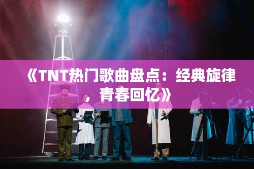 《TNT热门歌曲盘点：经典旋律，青春回忆》