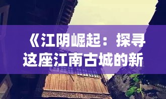 《江阴崛起：探寻这座江南古城的新热度之谜》
