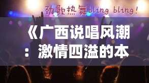 《广西说唱风潮：激情四溢的本土音乐盛宴》