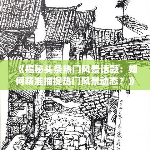 《揭秘头条热门风景话题：如何精准捕捉热门风景动态？》