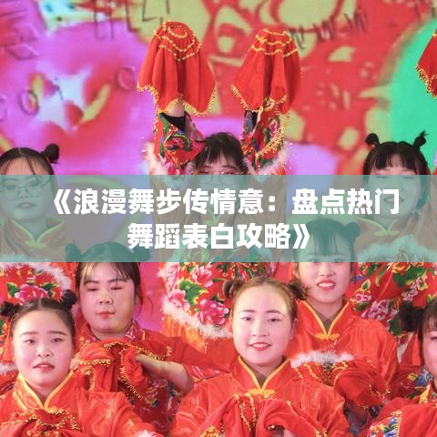 《浪漫舞步传情意：盘点热门舞蹈表白攻略》