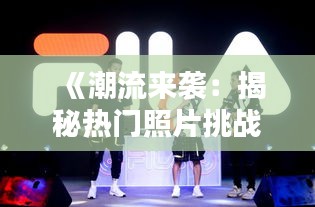 《潮流来袭：揭秘热门照片挑战的火爆背后》