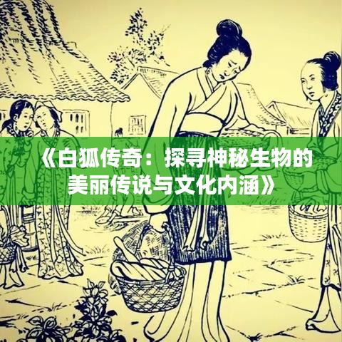 《白狐传奇：探寻神秘生物的美丽传说与文化内涵》