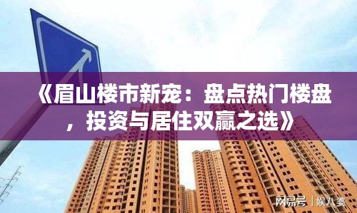 《眉山楼市新宠：盘点热门楼盘，投资与居住双赢之选》