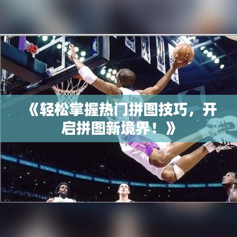 《轻松掌握热门拼图技巧，开启拼图新境界！》