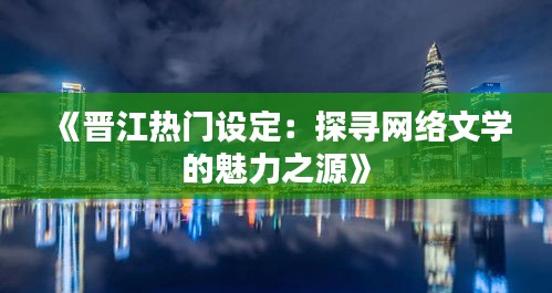 《晋江热门设定：探寻网络文学的魅力之源》