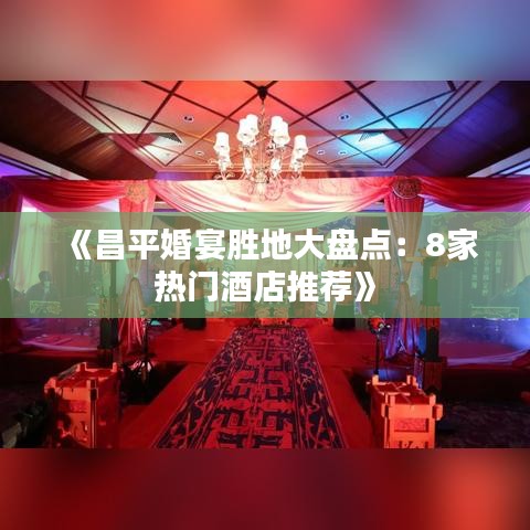 《昌平婚宴胜地大盘点：8家热门酒店推荐》
