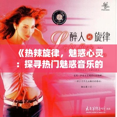 《热辣旋律，魅惑心灵：探寻热门魅惑音乐的奥秘》
