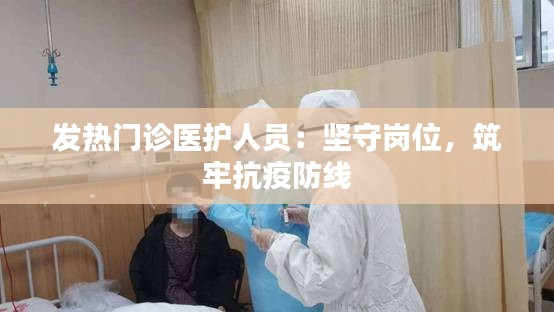 发热门诊医护人员：坚守岗位，筑牢抗疫防线